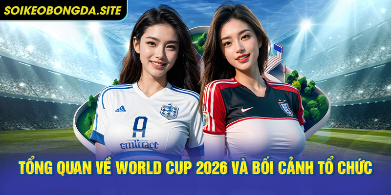 Tổng quan về World Cup 2026 và bối cảnh tổ chức