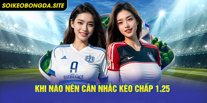 Khi nào nên cân nhắc kèo chấp 1.25 trong soi kèo bóng đá?