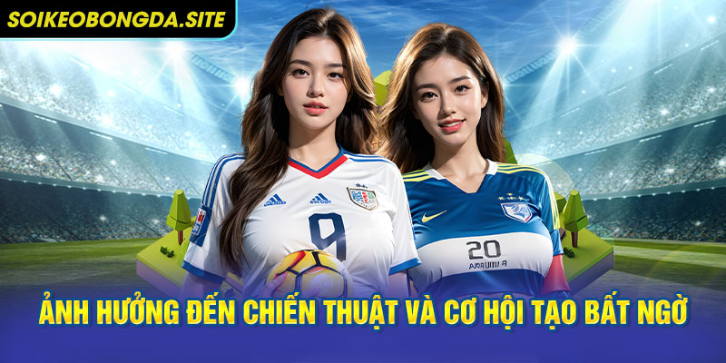 chien thuat va co hoi tao bat ngo Ảnh hưởng đến chiến thuật và cơ hội tạo bất ngờ