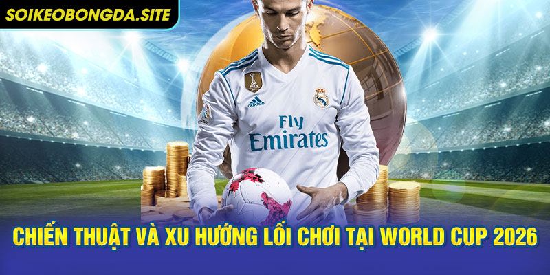 Chiến thuật và xu hướng lối chơi tại World Cup 2026