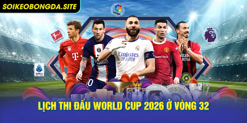 Lịch thi đấu World Cup 2026 ở vòng 32 đội dự kiến diễn ra