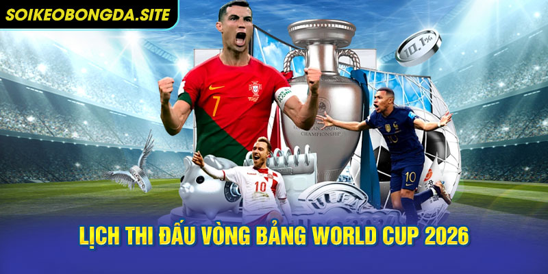 Lịch thi đấu vòng bảng World Cup 2026