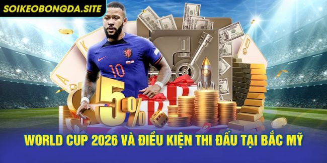 Địa điểm tổ chức  World Cup 2026 và điều kiện thi đấu tại Bắc Mỹ